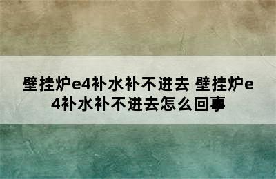 壁挂炉e4补水补不进去 壁挂炉e4补水补不进去怎么回事